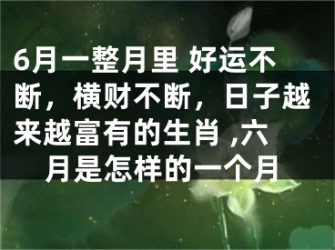 6月一整月里 好运不断，横财不断，日子越来越富有的生肖 ,六月是怎样的一个月