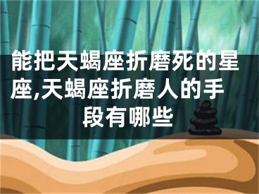 能把天蝎座折磨死的星座,天蝎座折磨人的手段有哪些