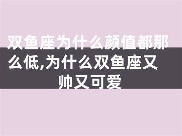 双鱼座为什么颜值都那么低,为什么双鱼座又帅又可爱
