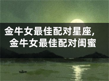 金牛女最佳配对星座,金牛女最佳配对闺蜜