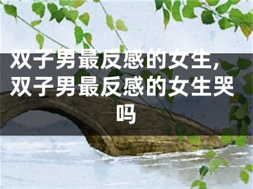 双子男最反感的女生,双子男最反感的女生哭吗