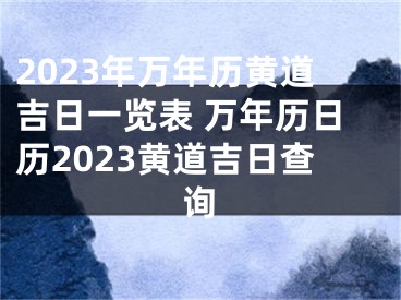 2023年万年历黄道吉日一览表 万年历日历2023黄道吉日查询