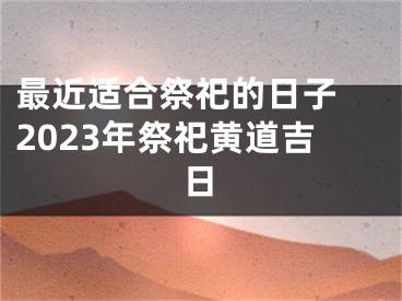 最近适合祭祀的日子 2023年祭祀黄道吉日