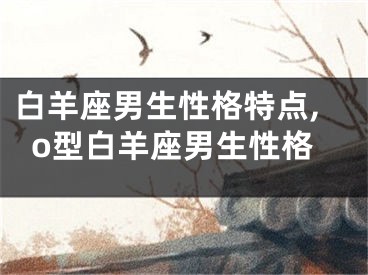 白羊座男生性格特点,o型白羊座男生性格
