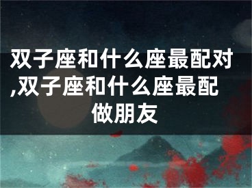双子座和什么座最配对,双子座和什么座最配做朋友