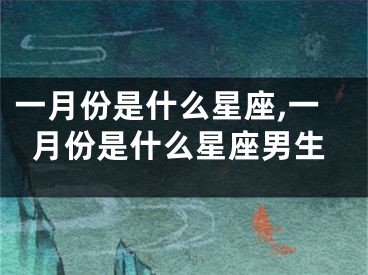 一月份是什么星座,一月份是什么星座男生