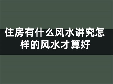 住房有什么风水讲究怎样的风水才算好