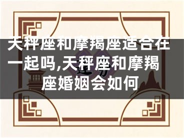 天秤座和摩羯座适合在一起吗,天秤座和摩羯座婚姻会如何