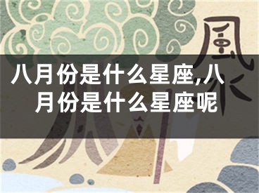 八月份是什么星座,八月份是什么星座呢