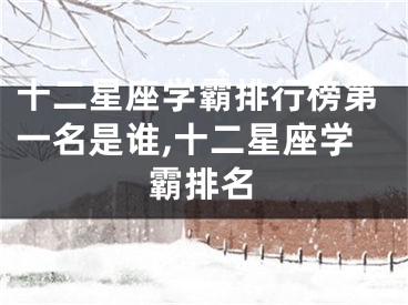 十二星座学霸排行榜第一名是谁,十二星座学霸排名
