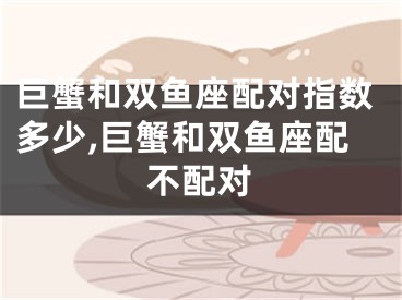 巨蟹和双鱼座配对指数多少,巨蟹和双鱼座配不配对