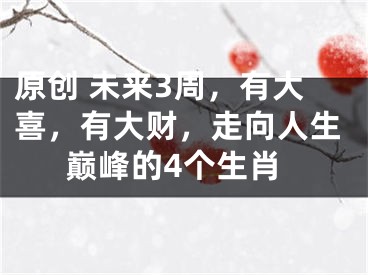 原创 未来3周，有大喜，有大财，走向人生巅峰的4个生肖