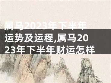 属马2023年下半年运势及运程,属马2023年下半年财运怎样