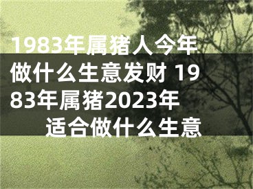 1983年属猪人今年做什么生意发财 1983年属猪2023年适合做什么生意