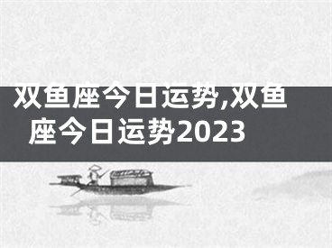 双鱼座今日运势,双鱼座今日运势2023