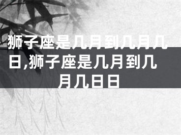 狮子座是几月到几月几日,狮子座是几月到几月几日日