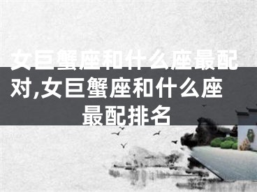 女巨蟹座和什么座最配对,女巨蟹座和什么座最配排名