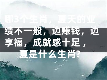 哪3个生肖，夏天的业绩不一般，边赚钱，边享福，成就感十足 ,夏是什么生肖?