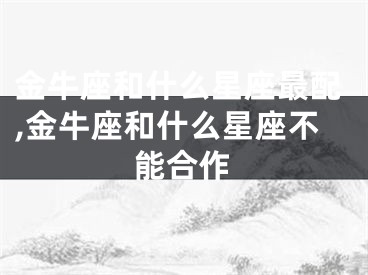 金牛座和什么星座最配,金牛座和什么星座不能合作