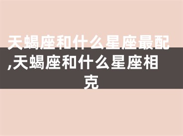 天蝎座和什么星座最配,天蝎座和什么星座相克
