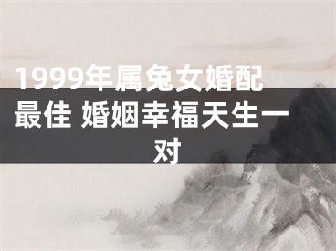 1999年属兔女婚配最佳 婚姻幸福天生一对