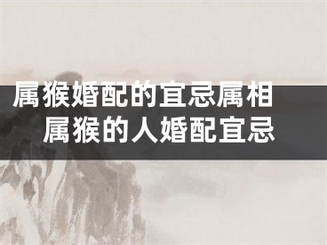 属猴婚配的宜忌属相 属猴的人婚配宜忌
