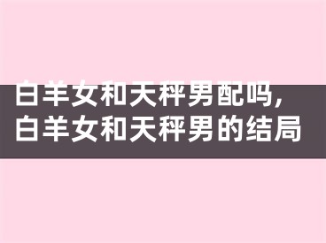 白羊女和天秤男配吗,白羊女和天秤男的结局