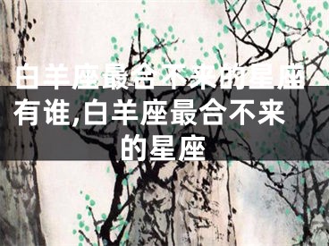 白羊座最合不来的星座有谁,白羊座最合不来的星座