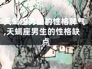 天蝎座男生的性格脾气,天蝎座男生的性格缺点
