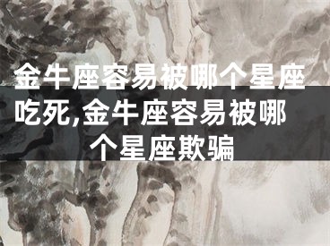 金牛座容易被哪个星座吃死,金牛座容易被哪个星座欺骗