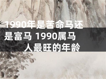 1990年是苦命马还是富马 1990属马人最旺的年龄
