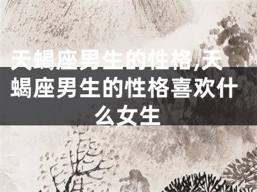 天蝎座男生的性格,天蝎座男生的性格喜欢什么女生