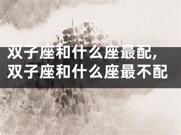 双子座和什么座最配,双子座和什么座最不配