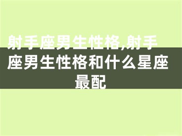 射手座男生性格,射手座男生性格和什么星座最配
