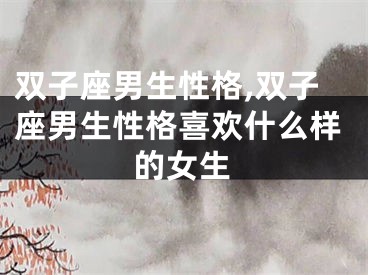 双子座男生性格,双子座男生性格喜欢什么样的女生