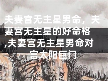 夫妻宫无主星男命，夫妻宫无主星的好命格 ,夫妻宫无主星男命对宫太阳巨门