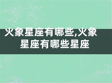 火象星座有哪些,火象星座有哪些星座