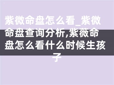 紫微命盘怎么看_紫微命盘查询分析,紫薇命盘怎么看什么时候生孩子