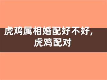 虎鸡属相婚配好不好,虎鸡配对