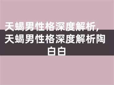 天蝎男性格深度解析,天蝎男性格深度解析陶白白