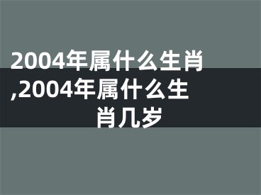 2004年属什么生肖,2004年属什么生肖几岁