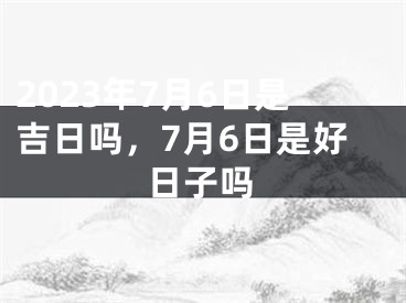 2023年7月6日是吉日吗，7月6日是好日子吗