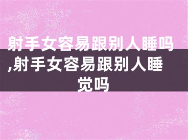 射手女容易跟别人睡吗,射手女容易跟别人睡觉吗
