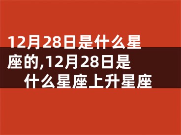 12月28日是什么星座的,12月28日是什么星座上升星座