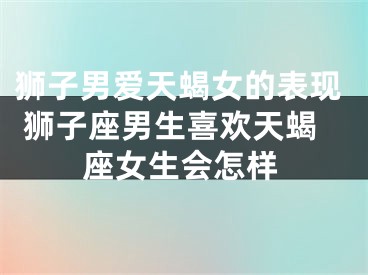 狮子男爱天蝎女的表现 狮子座男生喜欢天蝎座女生会怎样
