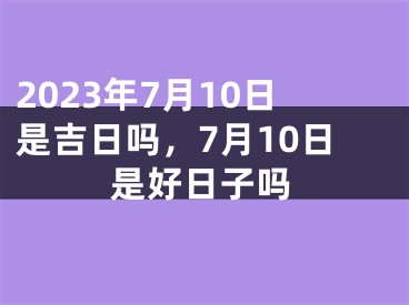 2023年7月10日是吉日吗，7月10日是好日子吗