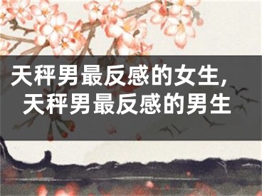 天秤男最反感的女生,天秤男最反感的男生