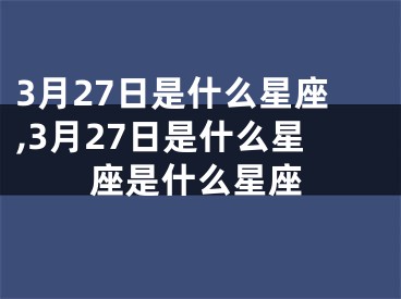 3月27日是什么星座,3月27日是什么星座是什么星座