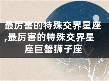 最厉害的特殊交界星座,最厉害的特殊交界星座巨蟹狮子座
