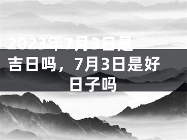 2023年7月3日是吉日吗，7月3日是好日子吗